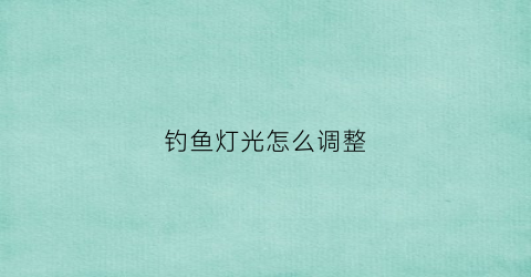 钓鱼灯光怎么调整(钓鱼灯光怎么调整好)