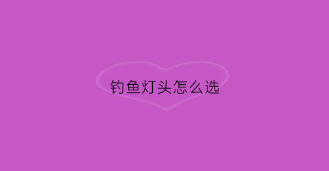 钓鱼灯头怎么选(钓鱼灯头怎么选择)