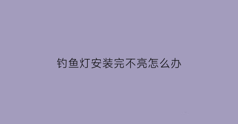 钓鱼灯安装完不亮怎么办(钓鱼灯安装完不亮怎么办呀)