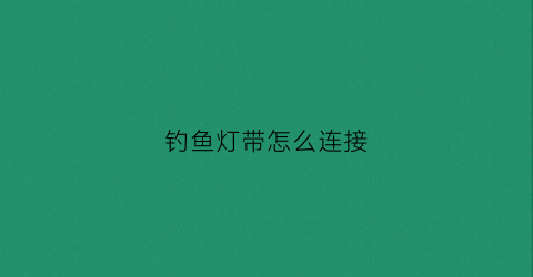 钓鱼灯带怎么连接(钓鱼灯的线和灯泡怎么换)