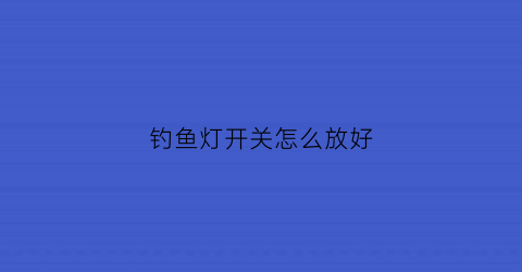 “钓鱼灯开关怎么放好(钓鱼灯开关怎么放好看)