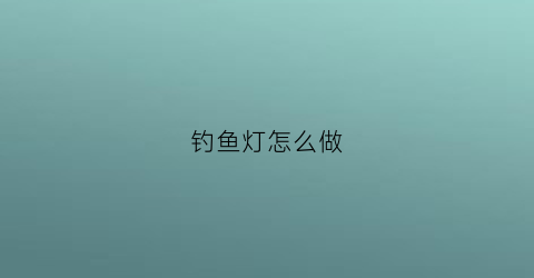 钓鱼灯怎么做(钓鱼灯怎么做到圆不散光呢)