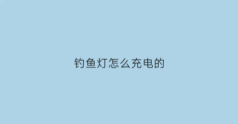 “钓鱼灯怎么充电的(钓鱼灯怎么充电的视频)