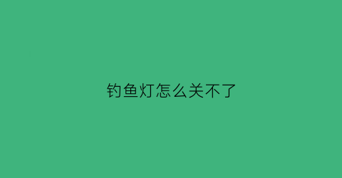 钓鱼灯怎么关不了(钓鱼灯怎么关不了了呢)