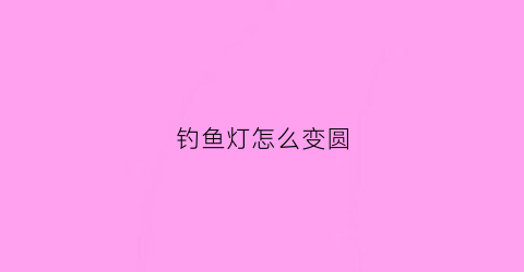 钓鱼灯怎么变圆(钓鱼灯变焦好还是不变好)