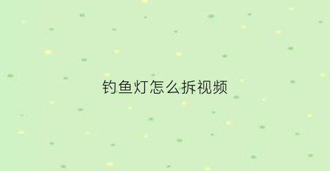 钓鱼灯怎么拆视频