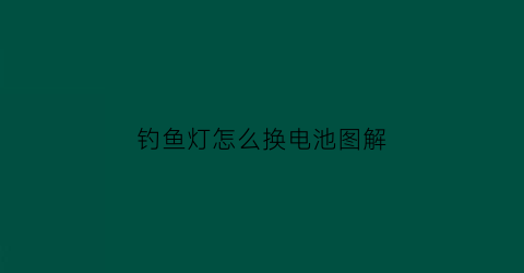 “钓鱼灯怎么换电池图解(钓鱼灯怎么换电池图解说明)