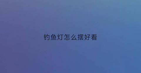 钓鱼灯怎么摆好看(钓鱼的灯)