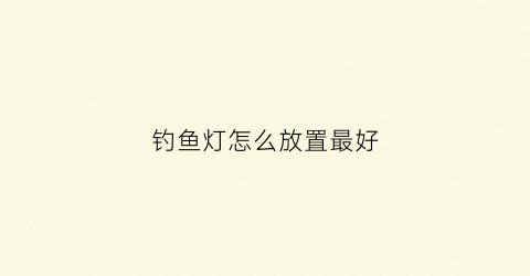 钓鱼灯怎么放置最好(钓鱼灯怎么使用)