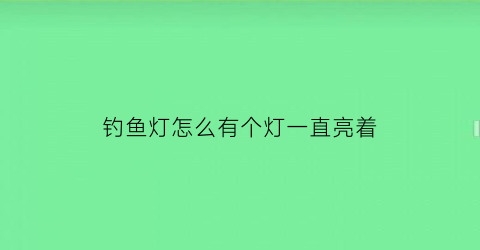 钓鱼灯怎么有个灯一直亮着(钓鱼灯一直闪)