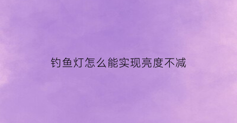 钓鱼灯怎么能实现亮度不减(钓鱼灯怎么能实现亮度不减少)