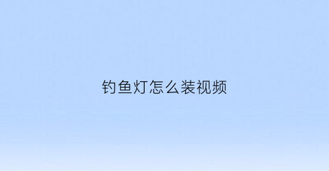 钓鱼灯怎么装视频(钓鱼灯怎么装视频教程)