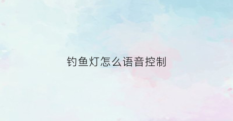 钓鱼灯怎么语音控制(钓鱼灯提升亮度)