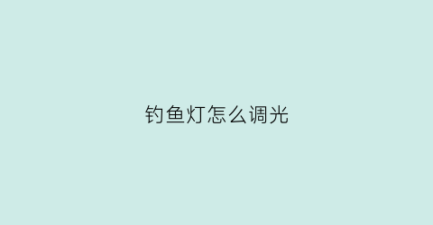 钓鱼灯怎么调光(钓鱼灯调光拧不动怎么办)