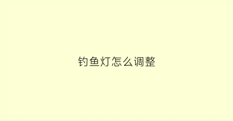 钓鱼灯怎么调整(钓鱼灯亮度怎么选择)