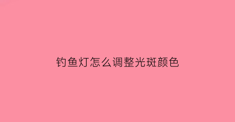 “钓鱼灯怎么调整光斑颜色(钓鱼灯怎么调整光斑颜色深浅)