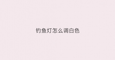 钓鱼灯怎么调白色(钓鱼灯颜色)
