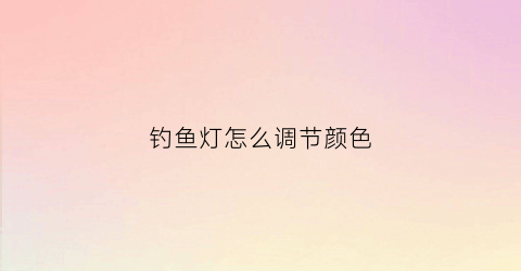 钓鱼灯怎么调节颜色(钓鱼灯怎么调节颜色深浅)