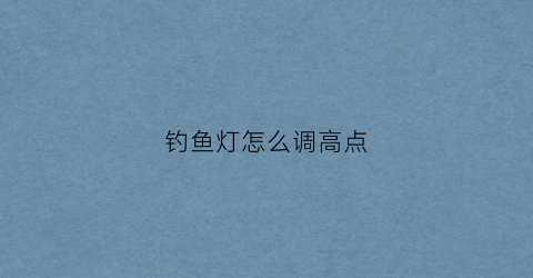 钓鱼灯怎么调高点(钓鱼灯怎么改成超亮的)