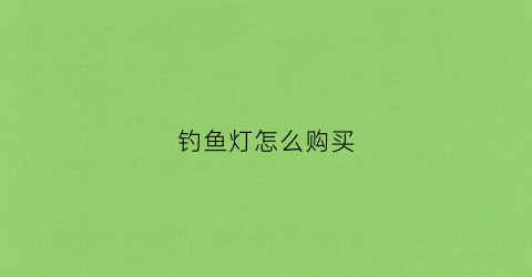 钓鱼灯怎么购买(钓鱼灯哪款好)