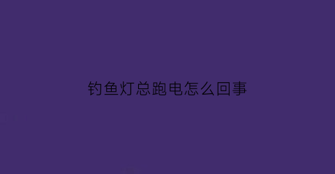 钓鱼灯总跑电怎么回事(钓鱼灯一闪一闪的原因)