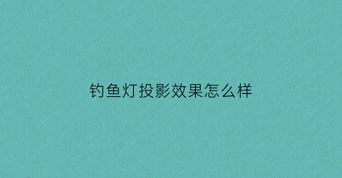钓鱼灯投影效果怎么样(钓鱼灯怎么用法)