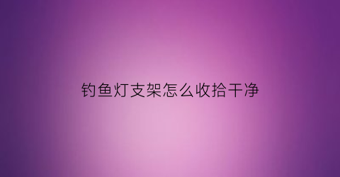 钓鱼灯支架怎么收拾干净(钓鱼灯支架图片价格表)