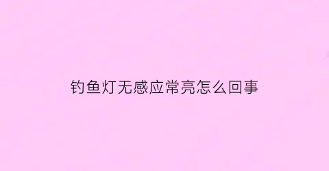 钓鱼灯无感应常亮怎么回事(钓鱼灯感应坏了怎么修)