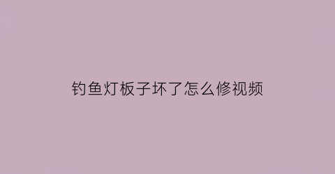 “钓鱼灯板子坏了怎么修视频(钓鱼灯电路板怎么维修)