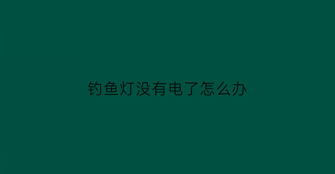 “钓鱼灯没有电了怎么办(钓鱼灯不亮了是什么问题)