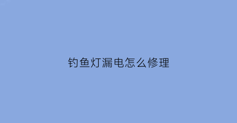 钓鱼灯漏电怎么修理(钓鱼灯不存电的原因)
