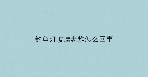 钓鱼灯玻璃老炸怎么回事(钓鱼灯散光怎样解决)