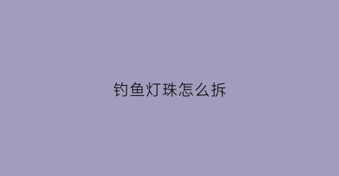 钓鱼灯珠怎么拆(钓鱼灯珠怎么拆视频)