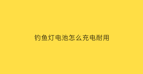 钓鱼灯电池怎么充电耐用