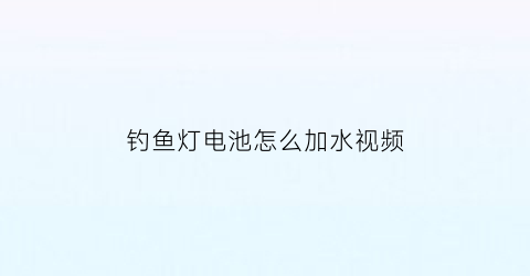 “钓鱼灯电池怎么加水视频(钓鱼灯电池怎么加水视频教程)