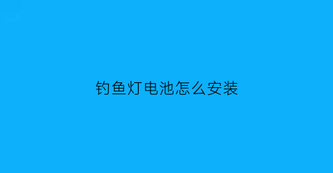 “钓鱼灯电池怎么安装(钓鱼灯换电池怎么换视频教程)