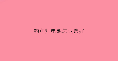 钓鱼灯电池怎么选好(钓鱼灯电池怎么选好的)