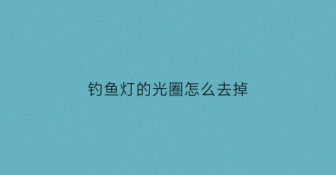 钓鱼灯的光圈怎么去掉(钓鱼灯的光圈怎么去掉视频)