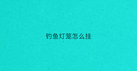 钓鱼灯笼怎么挂(灯笼钓鱼绑法图解)