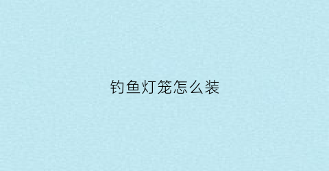 钓鱼灯笼怎么装(灯笼钓组的绑法)