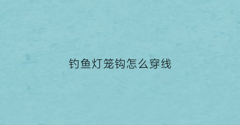 “钓鱼灯笼钩怎么穿线(钓鱼灯笼钩怎么穿线的)