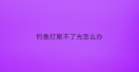 钓鱼灯聚不了光怎么办(钓鱼灯不太亮是电池问题吗)