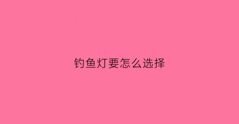 钓鱼灯要怎么选择(钓鱼灯使用技巧)