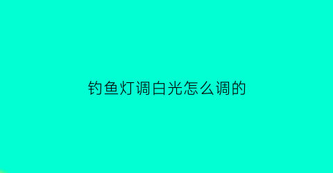 钓鱼灯调白光怎么调的(钓鱼灯颜色)