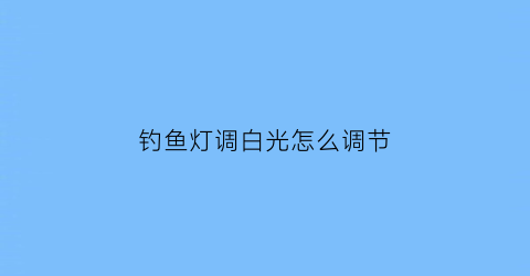 “钓鱼灯调白光怎么调节(钓鱼灯调白光怎么调节好)