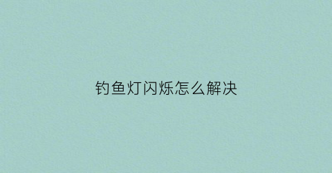 钓鱼灯闪烁怎么解决(钓鱼灯突然不亮了怎么回事)