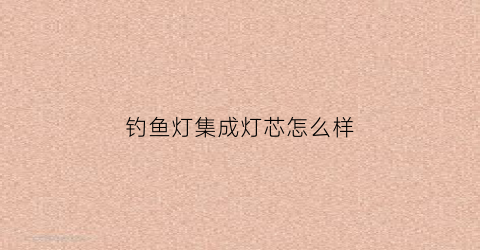 钓鱼灯集成灯芯怎么样(钓鱼灯灯罩)