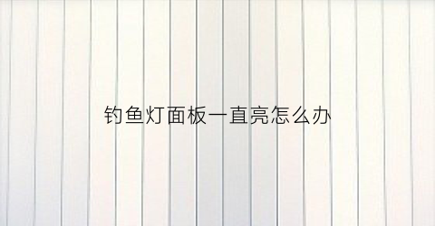 钓鱼灯面板一直亮怎么办(钓鱼灯常亮关不掉)