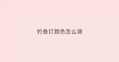 钓鱼灯颜色怎么调(钓鱼灯亮度怎么选择)