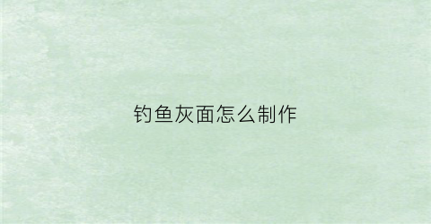 钓鱼灰面怎么制作(钓灰面可以避小鱼)